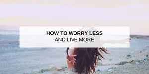 How to worry less and live more